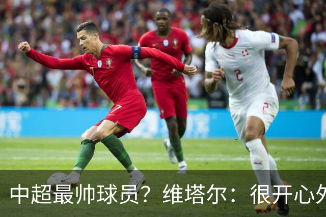 中超最帅球员？维塔尔：很开心外形获认可，相信妻子也这么觉得